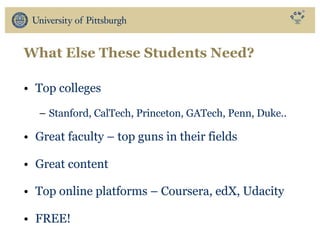What Else These Students Need?
• Top colleges
– Stanford, CalTech, Princeton, GATech, Penn, Duke..
• Great faculty – top guns in their fields
• Great content
• Top online platforms – Coursera, edX, Udacity
• FREE!
 