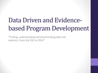 Data Driven and Evidence-based Program Development “Finding, understanding and disseminating data and statistics: From the CDC to YOU!” 