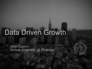 John Egan
Growth Engineer @ Pinterest
Data Driven Growth
 