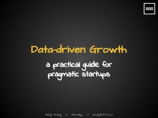 Andy Young // @andyy // andy@500.co
Data-driven Growth
a practical guide for
pragmatic startups
 