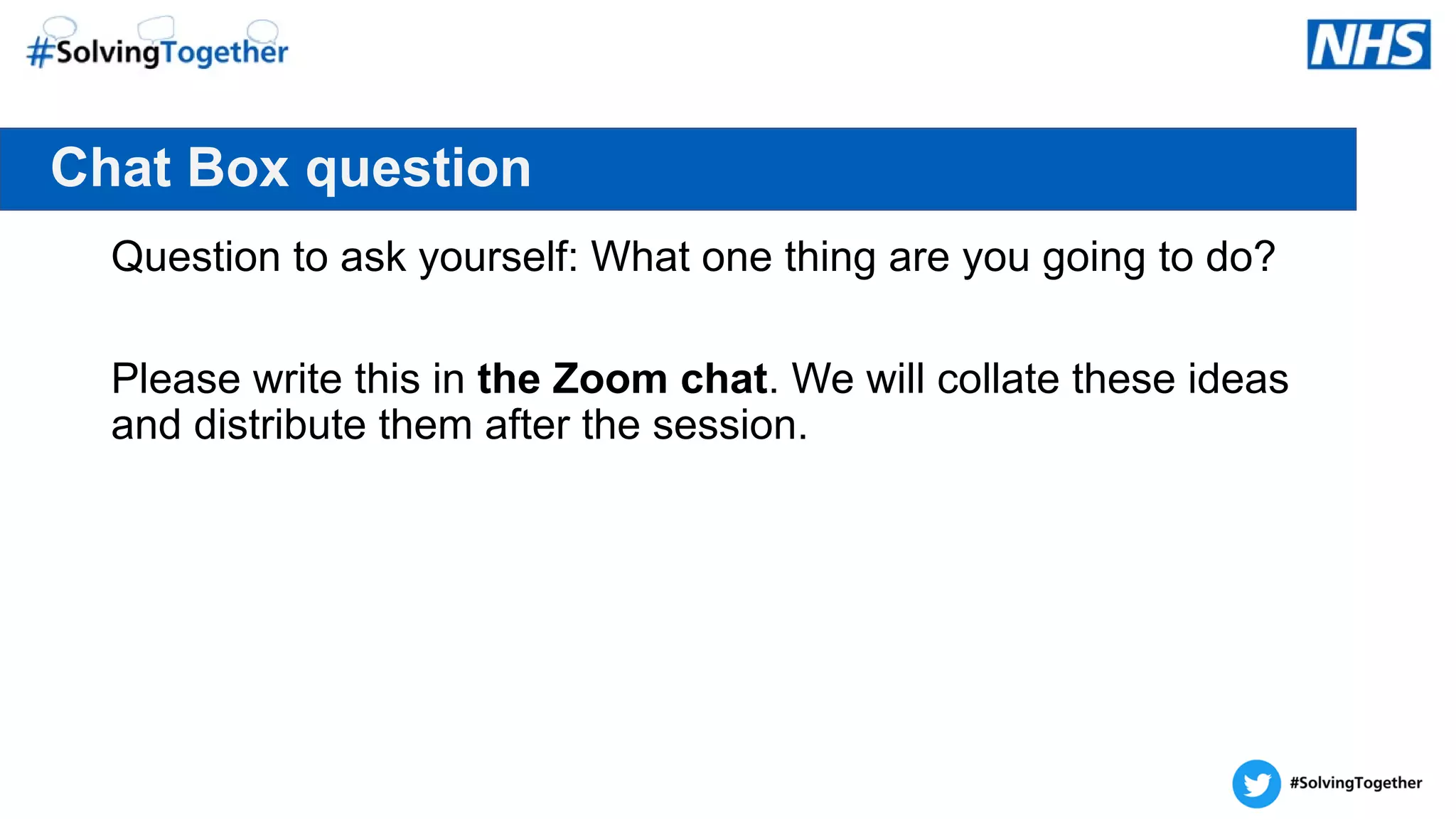 Chat Box question
Question to ask yourself: What one thing are you going to do?
Please write this in the Zoom chat. We will collate these ideas
and distribute them after the session.
 