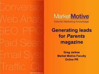 ©2007 Market Motive, Inc.
Greg Jarboe
Market Motive Faculty
Online PR
Generating leads
for Parents
magazine
 