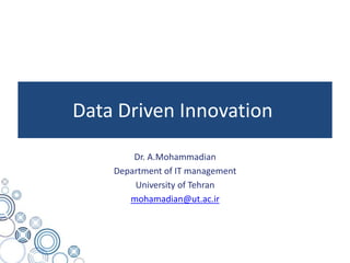 Data Driven Innovation
Dr. A.Mohammadian
Department of IT management
University of Tehran
mohamadian@ut.ac.ir
 