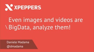Daniele Madama
@dmadama

Even images and videos are
BigData, analyze them!
 