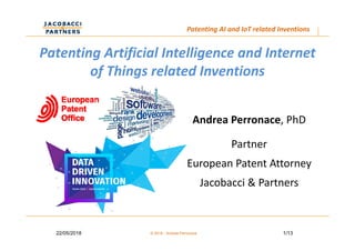 1/1322/05/2018 © 2018 - Andrea Perronace
Patenting AI and IoT related Inventions
Patenting Artificial Intelligence and Internet 
of Things related Inventions
Andrea Perronace, PhD 
Partner
European Patent Attorney 
Jacobacci & Partners
 