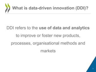 DDI refers to the use of data and analytics
to improve or foster new products,
processes, organisational methods and
markets
3
What is data-driven innovation (DDI)?
 