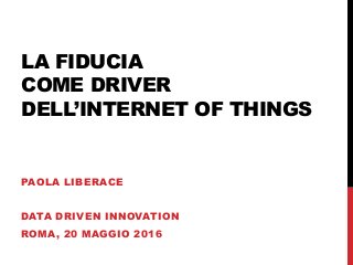 LA FIDUCIA
COME DRIVER
DELL’INTERNET OF THINGS
PAOLA LIBERACE
DATA DRIVEN INNOVATION
ROMA, 20 MAGGIO 2016
 