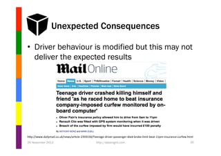 Unexpected Consequences
•  Driver behaviour is modified but this may not
deliver the expected results

hVp://www.dailymail.co.uk/news/ar1cle-­‐2359150/Teenage-­‐driver-­‐passenger-­‐died-­‐broke-­‐limit-­‐beat-­‐11pm-­‐insurance-­‐curfew.html	
  
26 November 2013

http://datamgmt.com

16

 