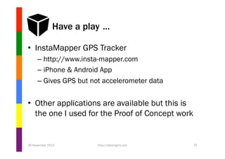 Have a play …
•  InstaMapper GPS Tracker
–  http://www.insta-mapper.com
–  iPhone & Android App
–  Gives GPS but not accelerometer data

•  Other applications are available but this is
the one I used for the Proof of Concept work

26 November 2013

http://datamgmt.com

31

 