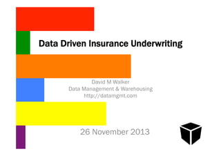 Data Driven Insurance Underwriting

David M Walker
Data Management & Warehousing
http://datamgmt.com

26 November 2013

 