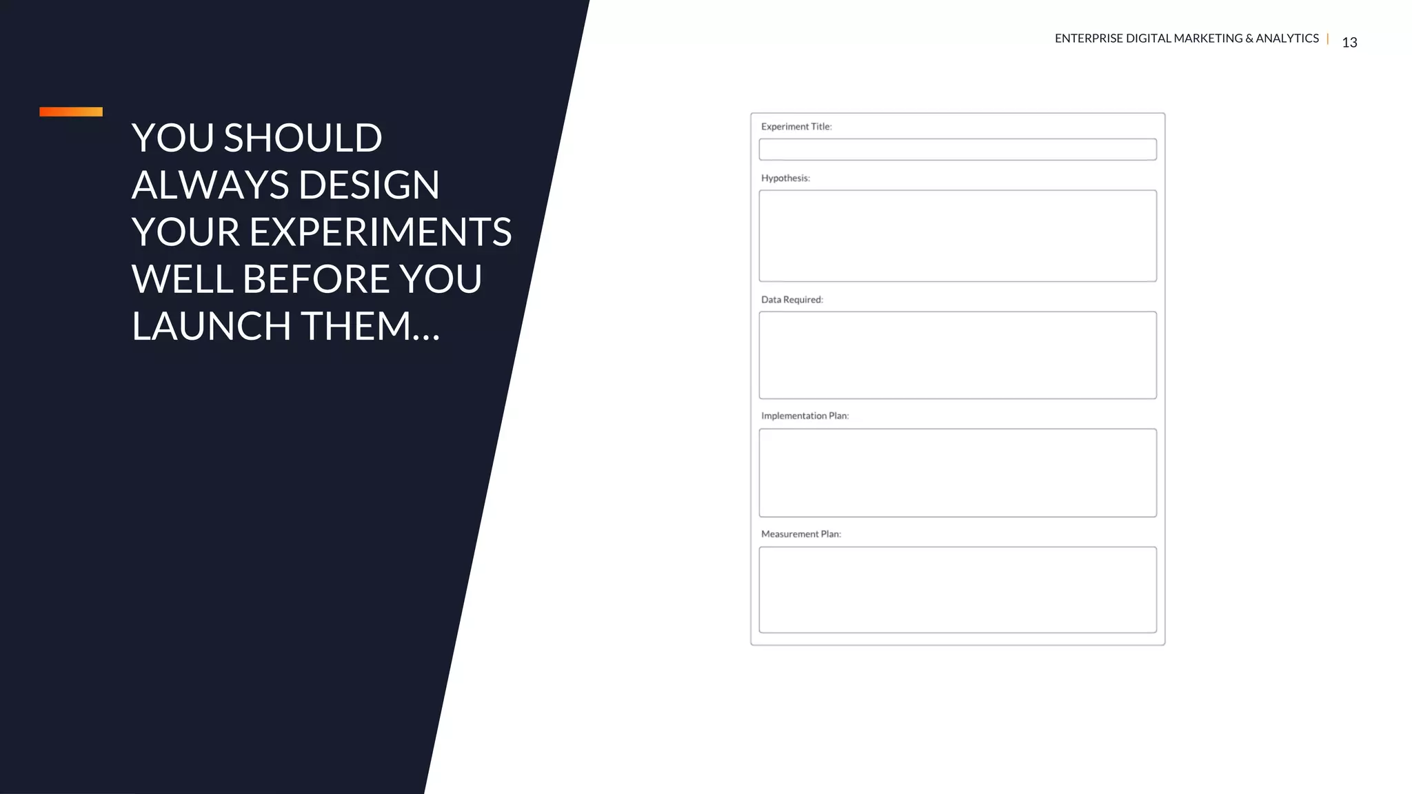 DIGITAL MARKETING & ANALYTICS |
ENTERPRISE DIGITAL MARKETING & ANALYTICS |
YOU SHOULD
ALWAYS DESIGN
YOUR EXPERIMENTS
WELL BEFORE YOU
LAUNCH THEM…
13
 