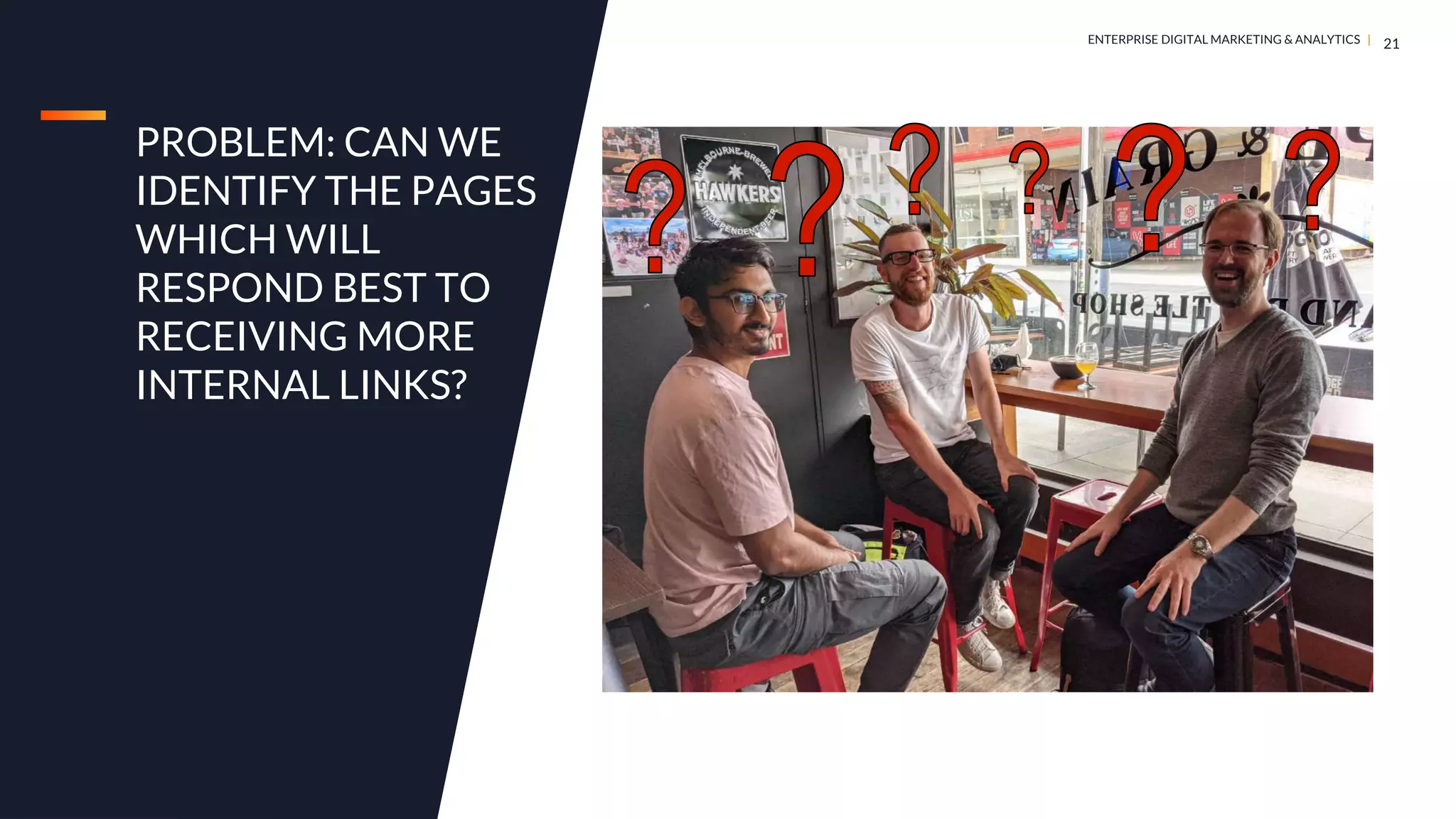 DIGITAL MARKETING & ANALYTICS |
ENTERPRISE DIGITAL MARKETING & ANALYTICS |
PROBLEM: CAN WE
IDENTIFY THE PAGES
WHICH WILL
RESPOND BEST TO
RECEIVING MORE
INTERNAL LINKS?
21
 