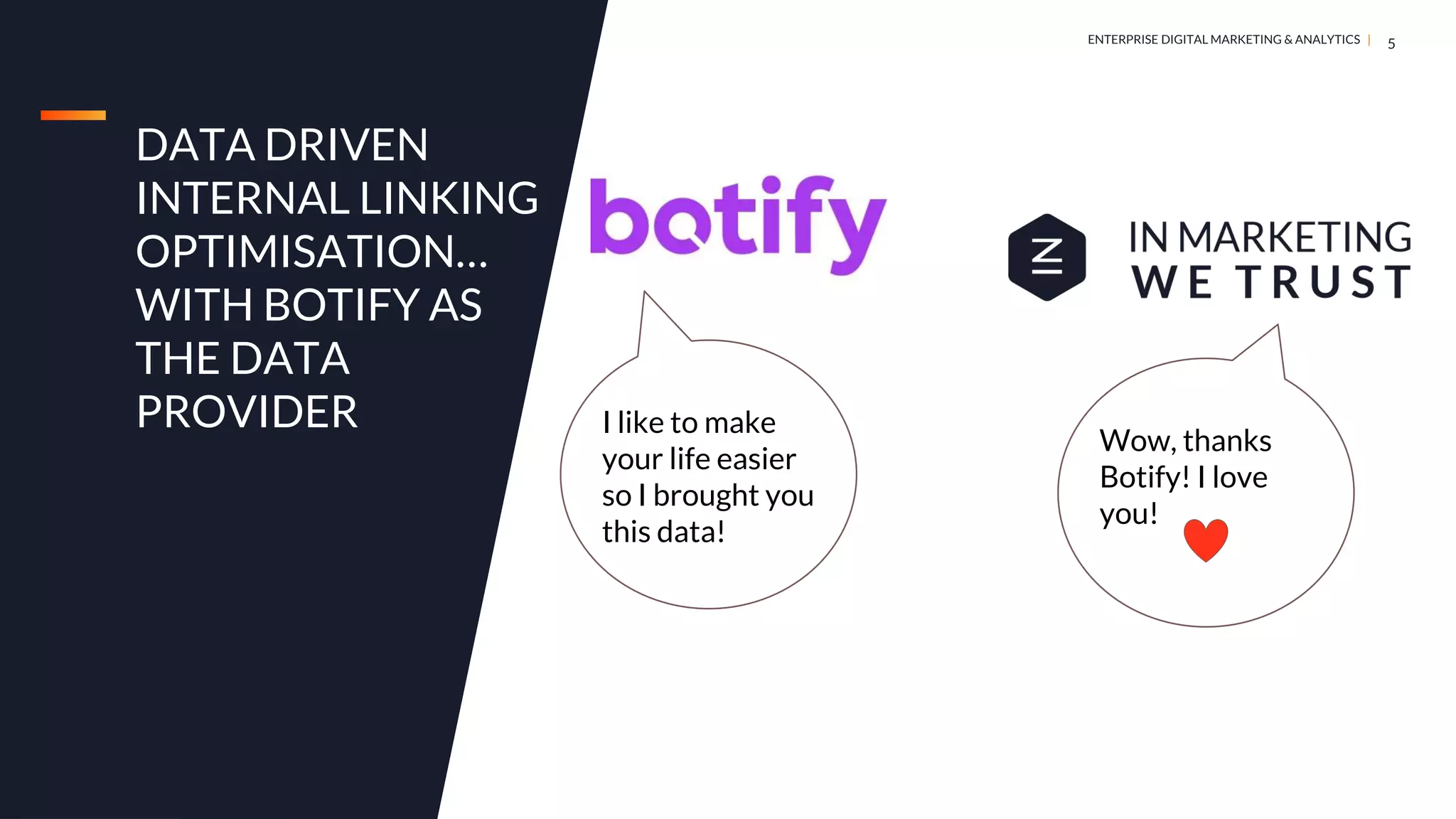 DIGITAL MARKETING & ANALYTICS |
ENTERPRISE DIGITAL MARKETING & ANALYTICS |
DATA DRIVEN
INTERNAL LINKING
OPTIMISATION…
WITH BOTIFY AS
THE DATA
PROVIDER
5
I like to make
your life easier
so I brought you
this data!
Wow, thanks
Botify! I love
you!
 