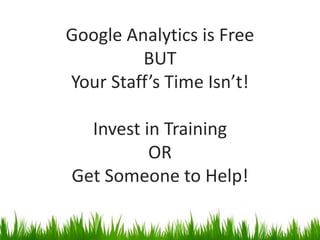 Google Analytics is Free
BUT
Your Staff’s Time Isn’t!
Invest in Training
OR
Get Someone to Help!
26
 