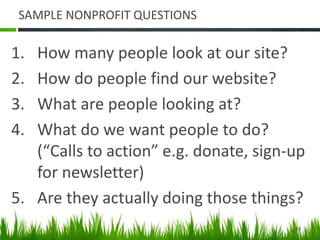 SAMPLE NONPROFIT QUESTIONS
1. How many people look at our site?
2. How do people find our website?
3. What are people looking at?
4. What do we want people to do?
(“Calls to action” e.g. donate, sign-up
for newsletter)
5. Are they actually doing those things?
28
 