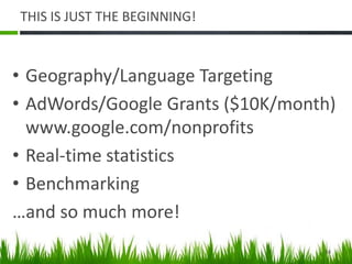 THIS IS JUST THE BEGINNING!
• Geography/Language Targeting
• AdWords/Google Grants ($10K/month)
www.google.com/nonprofits
• Real-time statistics
• Benchmarking
…and so much more!
34
 