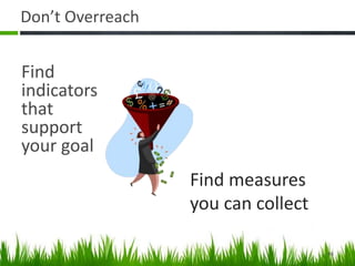 Don’t Overreach
Find
indicators
that
support
your goal
Find measures
you can collect
46
 