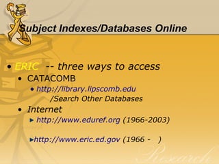 Subject Indexes/Databases Online ERIC   -- three ways to access CATACOMB http://library.lipscomb.edu /Search Other Databases Internet http://www.eduref.org  (1966-2003) http://www.eric.ed.gov  (1966 -  ) 