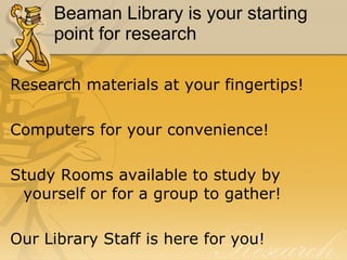 Beaman Library is your starting point for research Research materials at your fingertips!  Computers for your convenience! Study Rooms available to study by yourself or for a group to gather! Our Library Staff is here for you! 