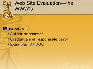 Web Site Evaluation—the WWW’s Who  says it? Author or sponsor Credentials of responsible party Example:  AMDOC 