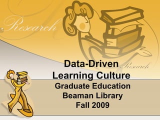 Data-Driven  Learning Culture  Graduate Education Beaman Library Fall 2009 