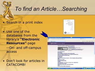 To find an Article…Searching Search in a print index Use one of the databases from the library’s  “Electronic Resources”  page --On- and off-campus access Don’t look for articles in CATACOMB! 