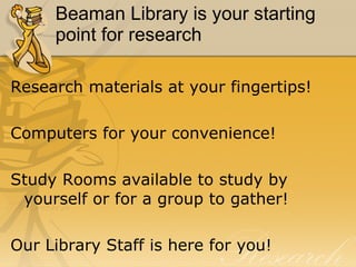 Beaman Library is your starting point for research Research materials at your fingertips!  Computers for your convenience! Study Rooms available to study by yourself or for a group to gather! Our Library Staff is here for you! 