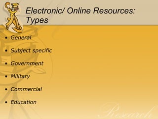 Electronic/ Online Resources:  Types General Subject specific Government Military  Commercial Education 