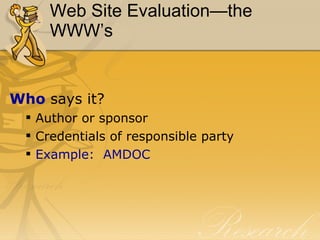 Web Site Evaluation—the WWW’s Who  says it? Author or sponsor Credentials of responsible party Example:  AMDOC 