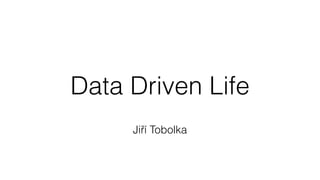 Data Driven Life 
Jiří Tobolka 
 