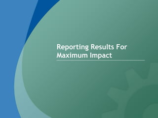 Reporting Results For
Maximum Impact
 