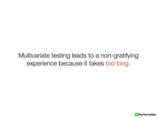 Multivariate testing leads to a non-gratifying
  experience because it takes too long.
 