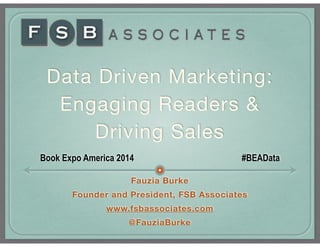 Data Driven Marketing:

Engaging Readers & 

Driving Sales
Book Expo America 2014 #BEAData
Fauzia Burke
Founder and President, FSB Associates
www.fsbassociates.com
@FauziaBurke
 
