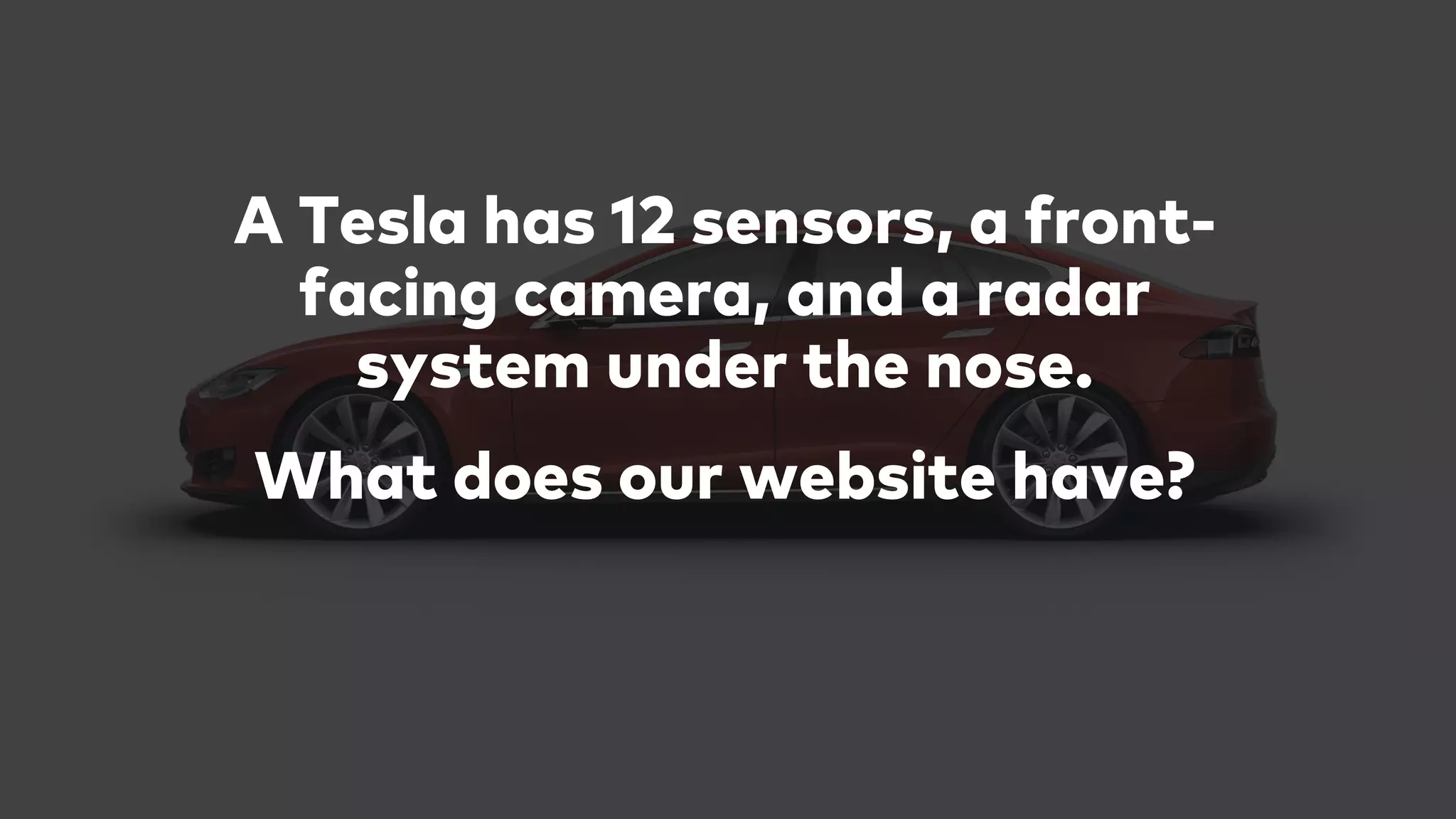 A Tesla has 12 sensors, a front-
facing camera, and a radar
system under the nose.
What does our website have?
 