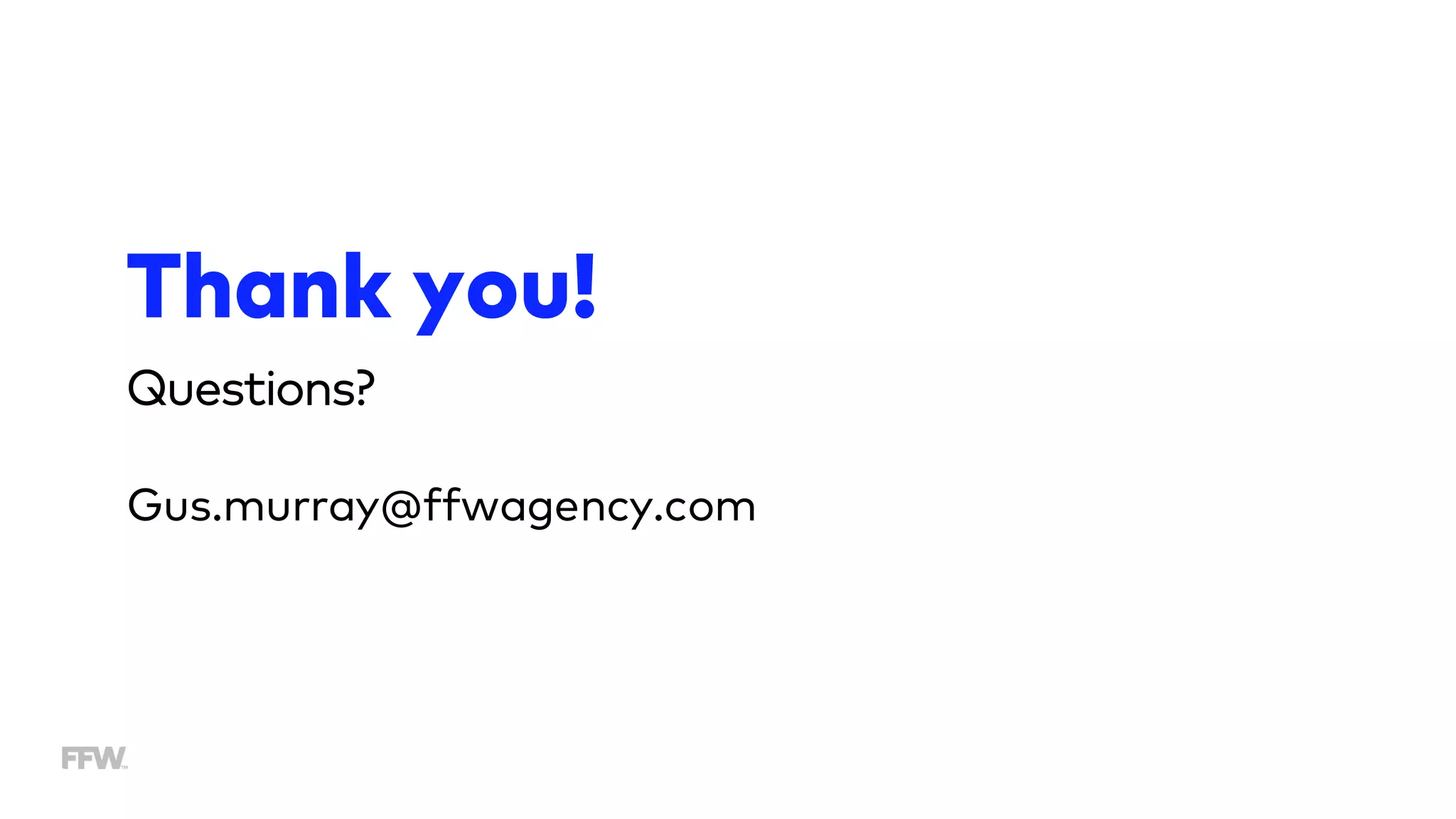 Questions?
Gus.murray@ffwagency.com
Thank you!
 