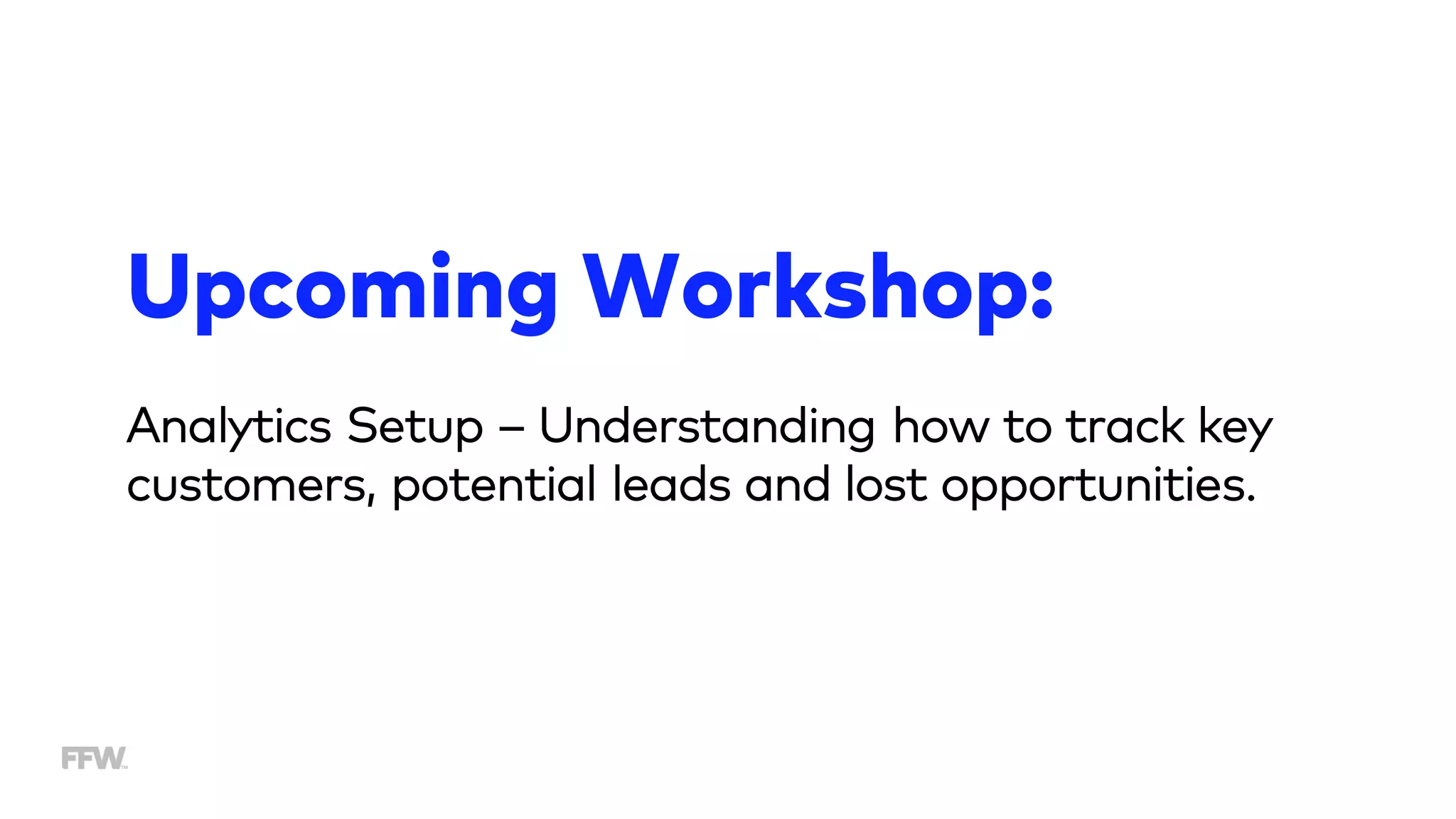 Analytics Setup – Understanding how to track key
customers, potential leads and lost opportunities.
Upcoming Workshop:
 