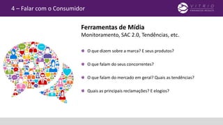 4 – Falar com o Consumidor
O que dizem sobre a marca? E seus produtos?
O que falam do seus concorrentes?
O que falam do mercado em geral? Quais as tendências?
Quais as principais reclamações? E elogios?
Ferramentas de Mídia
Monitoramento, SAC 2.0, Tendências, etc.
 