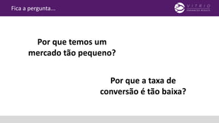 Fica a pergunta...
Por que temos um
mercado tão pequeno?
Por que a taxa de
conversão é tão baixa?
 
