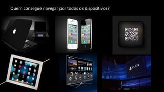Fica a pergunta...Quem consegue navegar por todos os dispositivos?
 