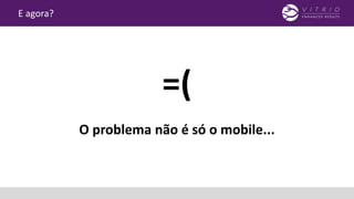 E agora?
O problema não é só o mobile...
=(
 
