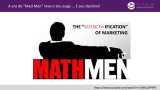 THE “SCIENCE– IFICATION”
OF MARKETING
A era do “Mad Men” teve o seu auge ... E seu declínio!
https://www.youtube.com/watch?v=CNMSJZYP9Fk
 