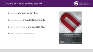 Onde buscar mais conhecimento?
Avinash: vitr.io/avinash-vitrio
DigitalBurnout: www.digitalburnout.tv
eBook Web Analytics: vitr.io/ebook-WA
Livro Otimização de Conversão:
 