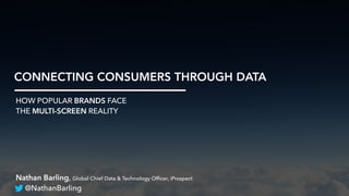 CONNECTING CONSUMERS THROUGH DATA
HOW POPULAR BRANDS FACE
THE MULTI-SCREEN REALITY
Nathan Barling, Global Chief Data & Technology Officer, iProspect
@NathanBarling
 