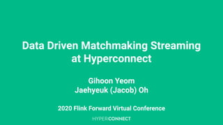 Data Driven Matchmaking Streaming
at Hyperconnect
Gihoon Yeom
Jaehyeuk (Jacob) Oh
2020 Flink Forward Virtual Conference
 