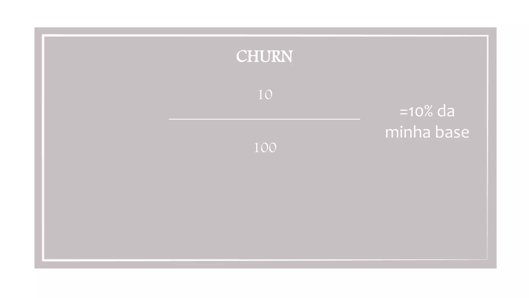 CHURN

10
__________________________

100
=10%	
  da	
  
minha	
  base	
  
 