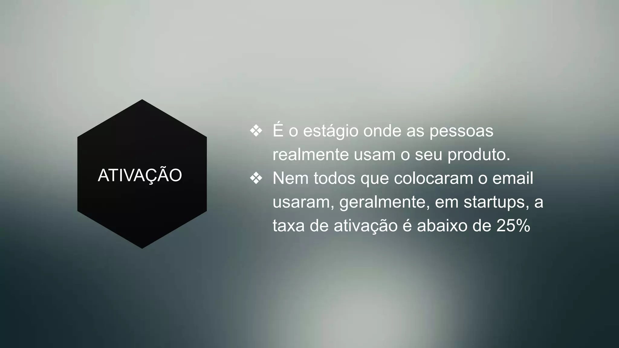 ATIVAÇÃO
❖  É o estágio onde as pessoas
realmente usam o seu produto.
❖  Nem todos que colocaram o email
usaram, geralmente, em startups, a
taxa de ativação é abaixo de 25%
 