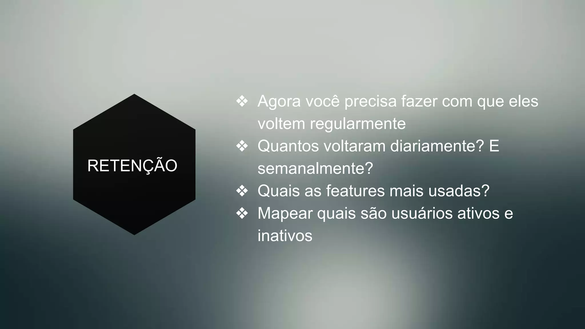 RETENÇÃO
❖  Agora você precisa fazer com que eles
voltem regularmente
❖  Quantos voltaram diariamente? E
semanalmente?
❖  Quais as features mais usadas?
❖  Mapear quais são usuários ativos e
inativos
 