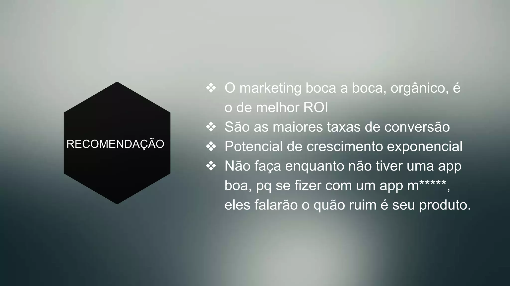RECOMENDAÇÃO
❖  O marketing boca a boca, orgânico, é
o de melhor ROI
❖  São as maiores taxas de conversão
❖  Potencial de crescimento exponencial
❖  Não faça enquanto não tiver uma app
boa, pq se fizer com um app m*****,
eles falarão o quão ruim é seu produto.
 