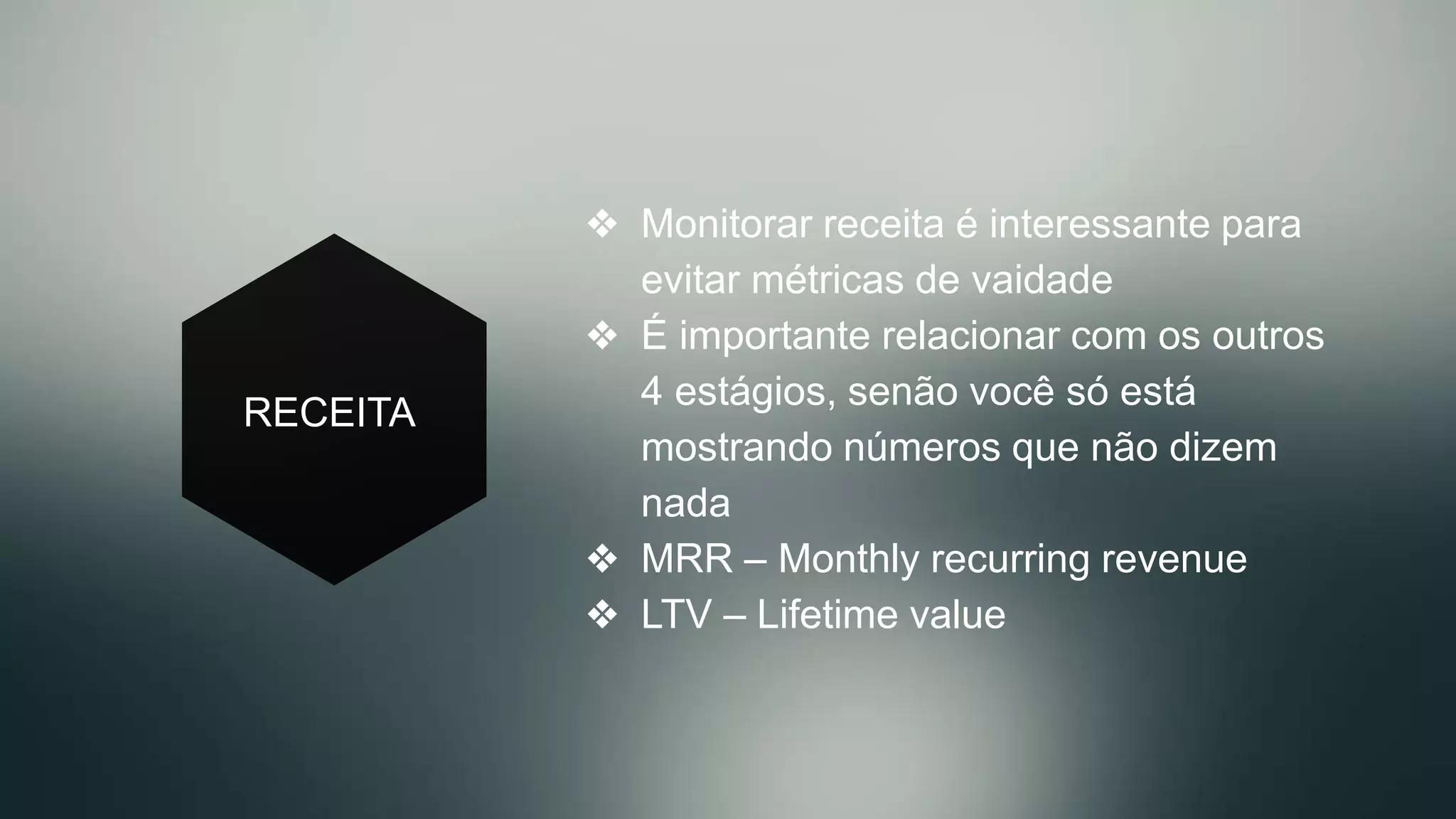 RECEITA
❖  Monitorar receita é interessante para
evitar métricas de vaidade
❖  É importante relacionar com os outros
4 estágios, senão você só está
mostrando números que não dizem
nada
❖  MRR – Monthly recurring revenue
❖  LTV – Lifetime value
 