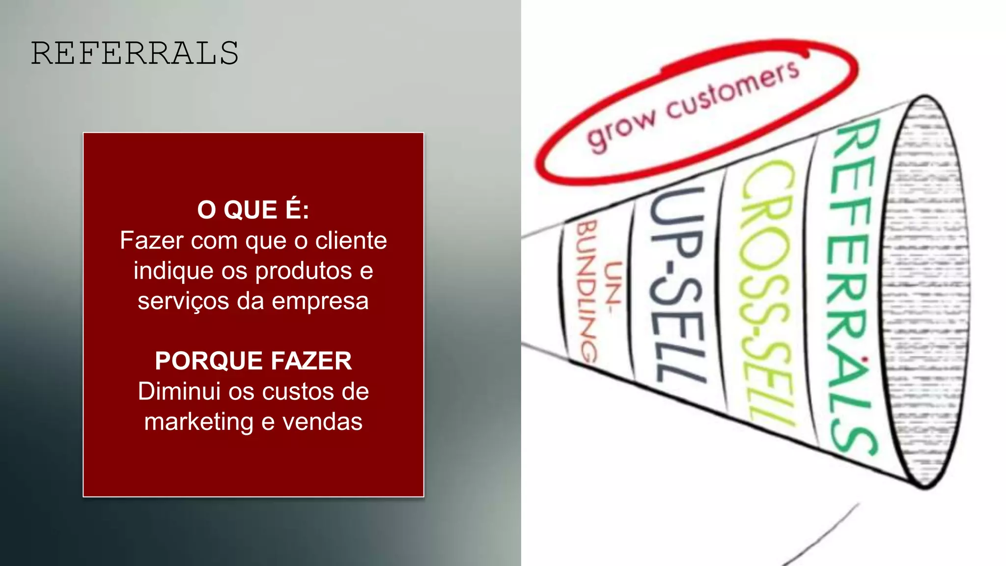 REFERRALS
O QUE É:
Fazer com que o cliente
indique os produtos e
serviços da empresa

PORQUE FAZER
Diminui os custos de
marketing e vendas
 